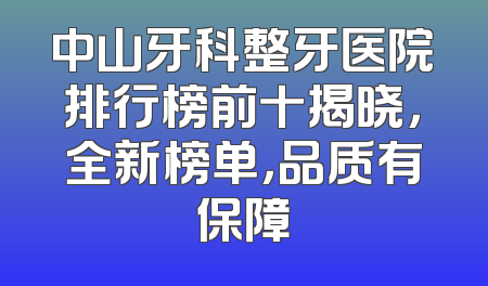 中山牙科整牙医院排行榜前十揭晓，全新榜单，品质有保障