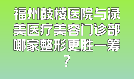 福州鼓楼医院与渌美医疗美容门诊部哪家整形更胜一筹？
