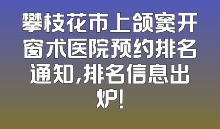 攀枝花市上颌窦开窗术医院预约排名通知，排名信息出炉！