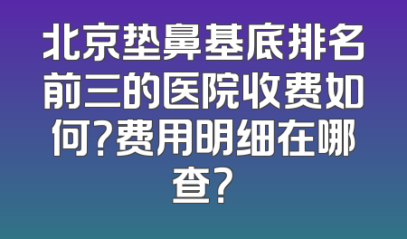 北京垫鼻基底排名前三的医院收费如何？费用明细在哪查？