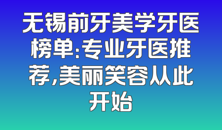 无锡前牙美学牙医榜单：专业牙医推荐，美丽笑容从此开始