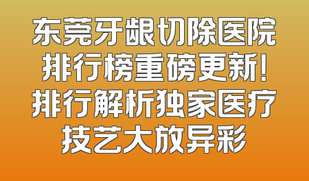 东莞牙龈切除医院排行榜重磅更新！排行解析独家医疗技艺大放异彩