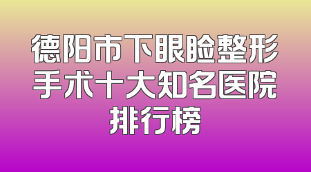 德阳市下眼睑整形手术十大知名医院排行榜