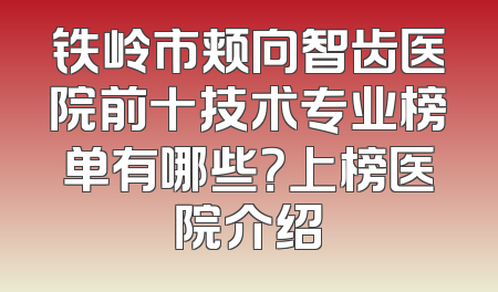 铁岭市颊向智齿医院前十技术专业榜单有哪些？上榜医院介绍