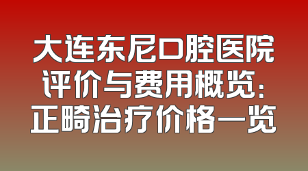 大连东尼口腔医院评价与费用概览：正畸治疗价格一览