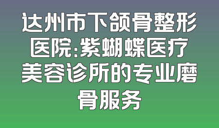 达州市下颌骨整形医院：紫蝴蝶医疗美容诊所的专业磨骨服务