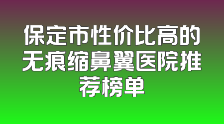 保定市性价比高的无痕缩鼻翼医院推荐榜单