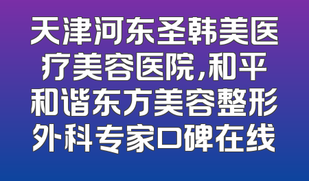 天津河东圣韩美医疗美容医院，和平和谐东方美容整形外科专家口碑在线