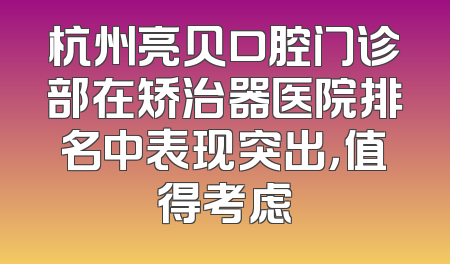 杭州亮贝口腔门诊部在矫治器医院排名中表现突出，值得考虑