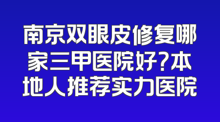 南京双眼皮修复哪家三甲医院好？本地人推荐实力医院