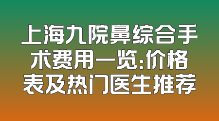 上海九院鼻综合手术费用一览：价格表及热门医生推荐