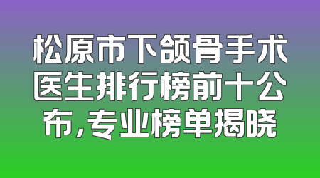 松原市下颌骨手术医生排行榜前十公布，专业榜单揭晓