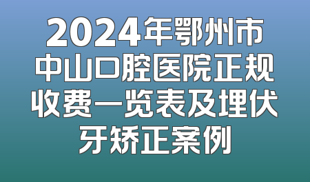 2024年鄂州市中山口腔医院正规收费一览表及埋伏牙矫正案例