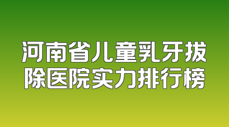 河南省儿童乳牙拔除医院实力排行榜