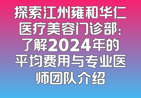 探索江州雍和华仁医疗美容门诊部：了解2024年的平均费用与专业医师团队介绍