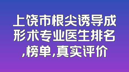 上饶市根尖诱导成形术专业医生排名，榜单，真实评价