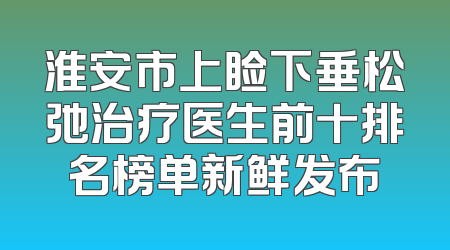 淮安市上睑下垂松弛治疗医生前十排名榜单新鲜发布