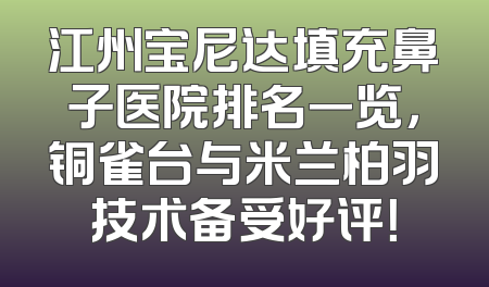 江州宝尼达填充鼻子医院排名一览，铜雀台与米兰柏羽技术备受好评！