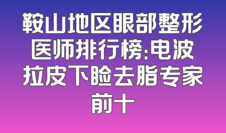 鞍山地区眼部整形医师排行榜：电波拉皮下睑去脂专家前十