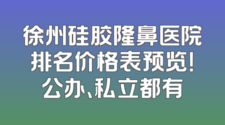 徐州硅胶隆鼻医院排名价格表预览！公办、私立都有