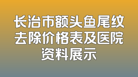 长治市额头鱼尾纹去除价格表及医院资料展示