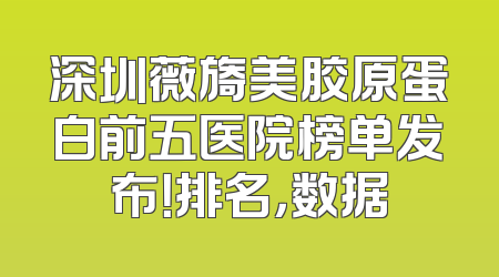 深圳薇旖美胶原蛋白前五医院榜单发布！排名，数据