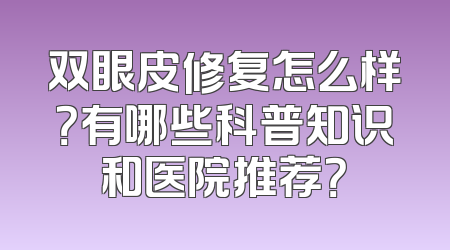 双眼皮修复怎么样？有哪些科普知识和医院推荐？
