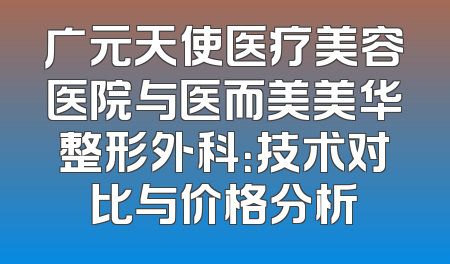 广元天使医疗美容医院与医而美美华整形外科：技术对比与价格分析