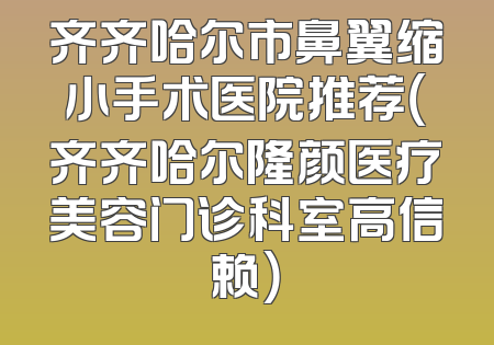 齐齐哈尔市鼻翼缩小手术医院推荐（齐齐哈尔隆颜医疗美容门诊科室高信赖）