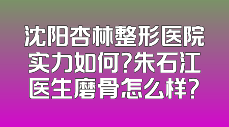 沈阳杏林整形医院实力如何？朱石江医生磨骨怎么样？