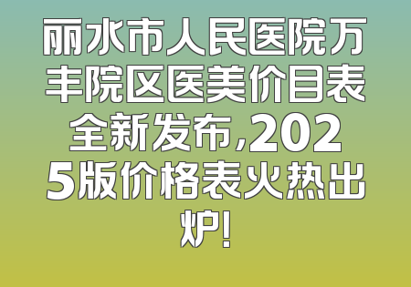 丽水市人民医院万丰院区医美价目表全新发布，2025版价格表火热出炉！