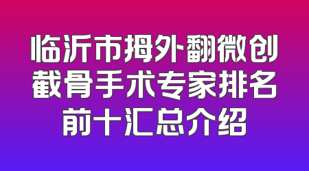 临沂市拇外翻微创截骨手术专家排名前十汇总介绍