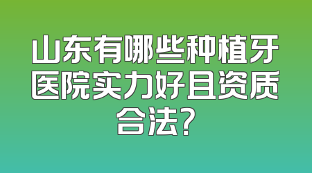 山东有哪些种植牙医院实力好且资质合法？