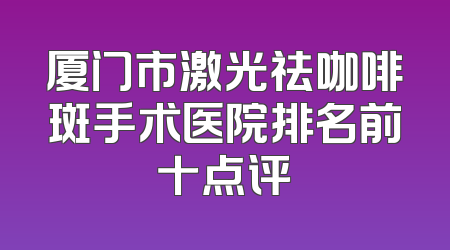 厦门市激光祛咖啡斑手术医院排名前十点评