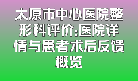 太原市中心医院整形科评价：医院详情与患者术后反馈概览