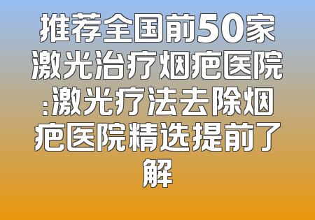 推荐全国前50家激光治疗烟疤医院：激光疗法去除烟疤医院精选提前了解