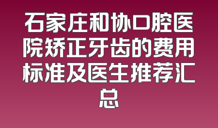 石家庄和协口腔医院矫正牙齿的费用标准及医生推荐汇总