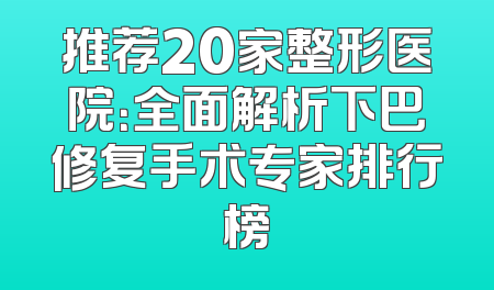 推荐20家整形医院：全面解析下巴修复手术专家排行榜