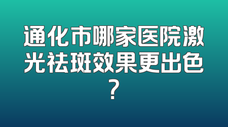通化市哪家医院激光祛斑效果更出色？