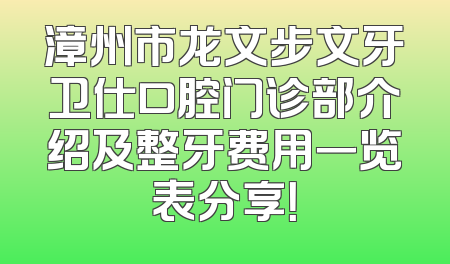 漳州市龙文步文牙卫仕口腔门诊部介绍及整牙费用一览表分享！