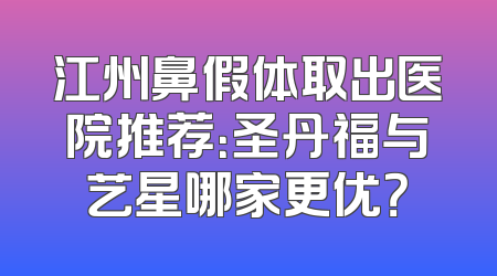 江州鼻假体取出医院推荐：圣丹福与艺星哪家更优？