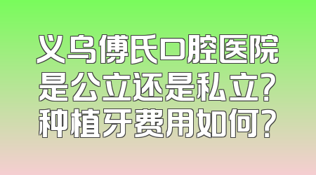 义乌傅氏口腔医院是公立还是私立？种植牙费用如何？