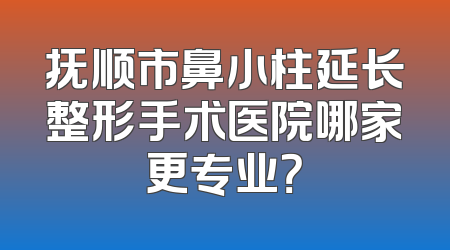 抚顺市鼻小柱延长整形手术医院哪家更专业？