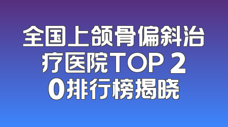 全国上颌骨偏斜治疗医院TOP 20排行榜揭晓