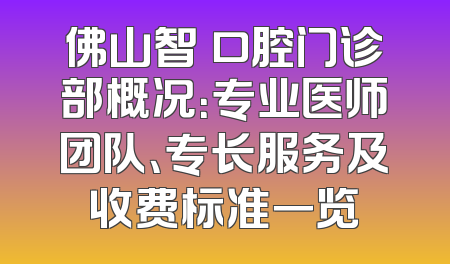 佛山智媄口腔门诊部概况：专业医师团队、专长服务及收费标准一览