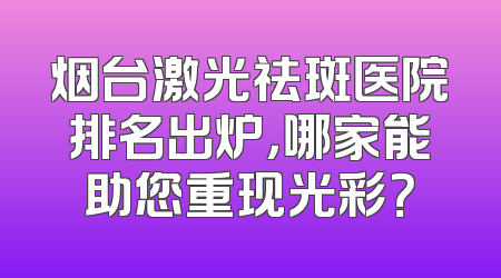 烟台激光祛斑医院排名出炉，哪家能助您重现光彩？