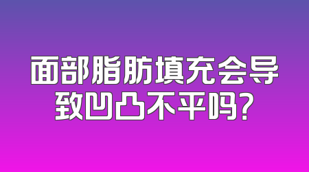 面部脂肪填充会导致凹凸不平吗？
