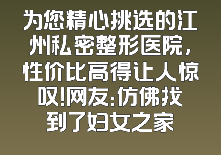 为您精心挑选的江州私密整形医院，性价比高得让人惊叹！网友：仿佛找到了妇女之家