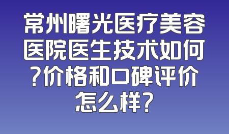 常州曙光医疗美容医院医生技术如何？价格和口碑评价怎么样？