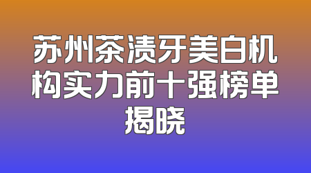苏州茶渍牙美白机构实力前十强榜单揭晓